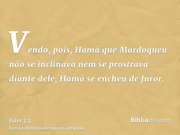 Vendo, pois, Hamã que Mardoqueu não se inclinava nem se prostrava diante dele, Hamã se encheu de furor.