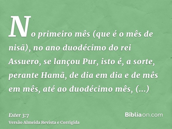 No primeiro mês (que é o mês de nisã), no ano duodécimo do rei Assuero, se lançou Pur, isto é, a sorte, perante Hamã, de dia em dia e de mês em mês, até ao duod