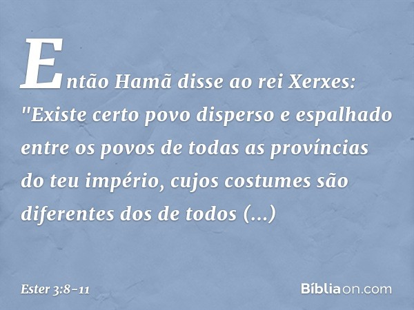 Então Hamã disse ao rei Xerxes: "Exis­te certo povo disperso e espalhado entre os povos de todas as províncias do teu império, cujos costumes são diferentes dos