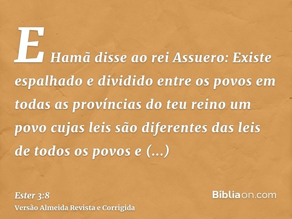 E Hamã disse ao rei Assuero: Existe espalhado e dividido entre os povos em todas as províncias do teu reino um povo cujas leis são diferentes das leis de todos 