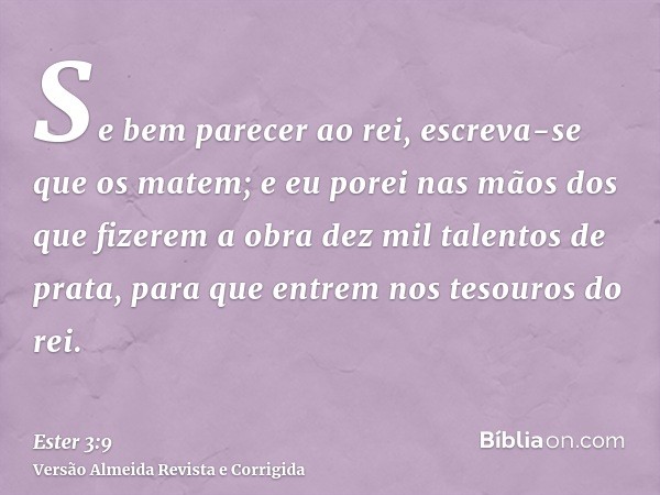 Se bem parecer ao rei, escreva-se que os matem; e eu porei nas mãos dos que fizerem a obra dez mil talentos de prata, para que entrem nos tesouros do rei.