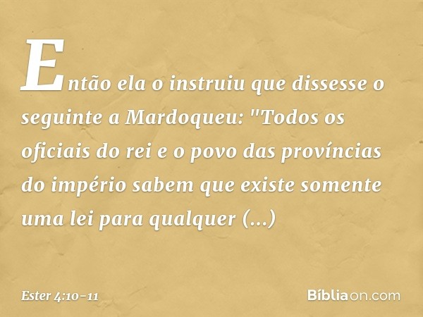 Então ela o instruiu que dissesse o seguinte a Mardoqueu: "Todos os oficiais do rei e o povo das províncias do império sabem que existe somente uma lei para qua