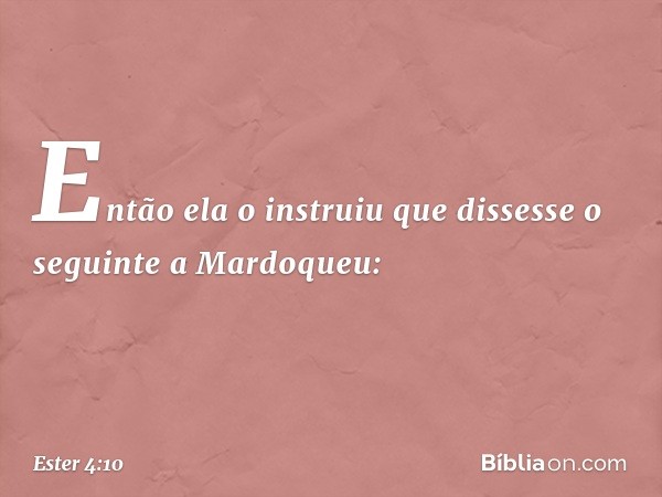 Então ela o instruiu que dissesse o seguinte a Mardoqueu: -- Ester 4:10