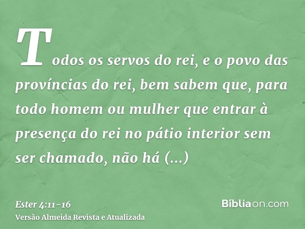 Todos os servos do rei, e o povo das províncias do rei, bem sabem que, para todo homem ou mulher que entrar à presença do rei no pátio interior sem ser chamado,
