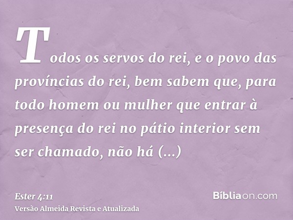 Todos os servos do rei, e o povo das províncias do rei, bem sabem que, para todo homem ou mulher que entrar à presença do rei no pátio interior sem ser chamado,