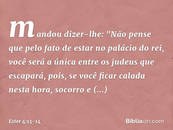 mandou dizer-lhe: "Não pense que pelo fato de estar no palácio do rei, você será a única entre os judeus que escapará, pois, se você ficar calada nesta hora, so