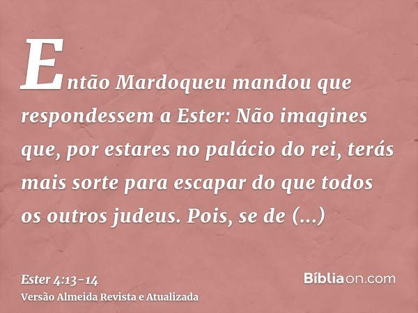 Então Mardoqueu mandou que respondessem a Ester: Não imagines que, por estares no palácio do rei, terás mais sorte para escapar do que todos os outros judeus.Po