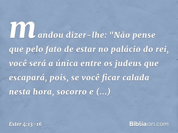 mandou dizer-lhe: "Não pense que pelo fato de estar no palácio do rei, você será a única entre os judeus que escapará, pois, se você ficar calada nesta hora, so