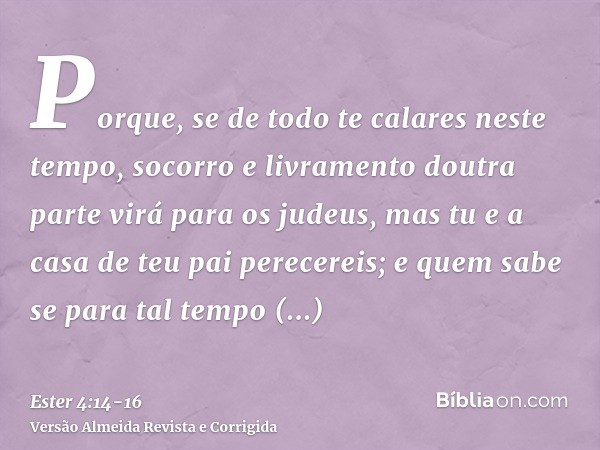 Porque, se de todo te calares neste tempo, socorro e livramento doutra parte virá para os judeus, mas tu e a casa de teu pai perecereis; e quem sabe se para tal