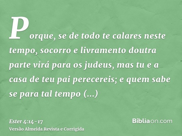 Porque, se de todo te calares neste tempo, socorro e livramento doutra parte virá para os judeus, mas tu e a casa de teu pai perecereis; e quem sabe se para tal