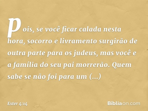 pois, se você ficar calada nesta hora, socorro e livramento surgirão de outra parte para os judeus, mas você e a família do seu pai morrerão. Quem sabe se não f