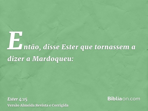 Então, disse Ester que tornassem a dizer a Mardoqueu: