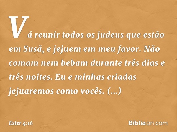 "Vá reunir todos os judeus que estão em Susã, e jejuem em meu favor. Não comam nem bebam durante três dias e três noites. Eu e minhas criadas jejuaremos como vo