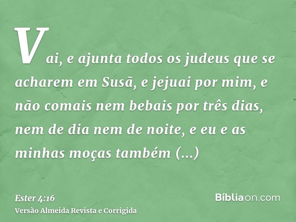Vai, e ajunta todos os judeus que se acharem em Susã, e jejuai por mim, e não comais nem bebais por três dias, nem de dia nem de noite, e eu e as minhas moças t