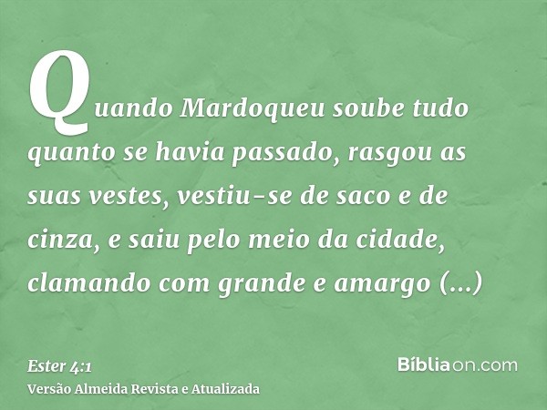 Quando Mardoqueu soube tudo quanto se havia passado, rasgou as suas vestes, vestiu-se de saco e de cinza, e saiu pelo meio da cidade, clamando com grande e amar