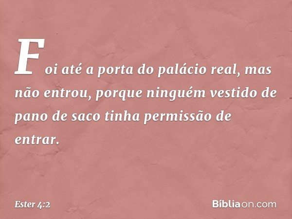 Foi até a porta do palácio real, mas não entrou, porque ninguém vestido de pano de saco tinha permis­são de entrar. -- Ester 4:2