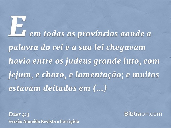 E em todas as províncias aonde a palavra do rei e a sua lei chegavam havia entre os judeus grande luto, com jejum, e choro, e lamentação; e muitos estavam deita