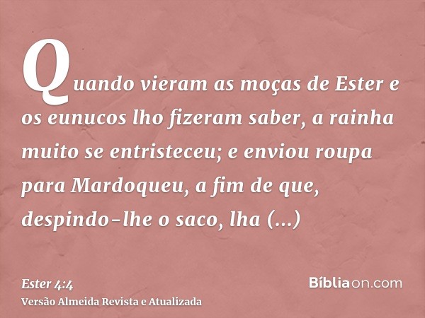 Quando vieram as moças de Ester e os eunucos lho fizeram saber, a rainha muito se entristeceu; e enviou roupa para Mardoqueu, a fim de que, despindo-lhe o saco,