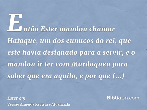 Então Ester mandou chamar Hataque, um dos eunucos do rei, que este havia designado para a servir, e o mandou ir ter com Mardoqueu para saber que era aquilo, e p