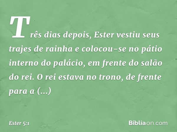 Três dias depois, Ester vestiu seus trajes de rainha e colocou-se no pátio interno do palácio, em frente do salão do rei. O rei estava no trono, de frente para 