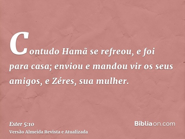 Contudo Hamã se refreou, e foi para casa; enviou e mandou vir os seus amigos, e Zéres, sua mulher.