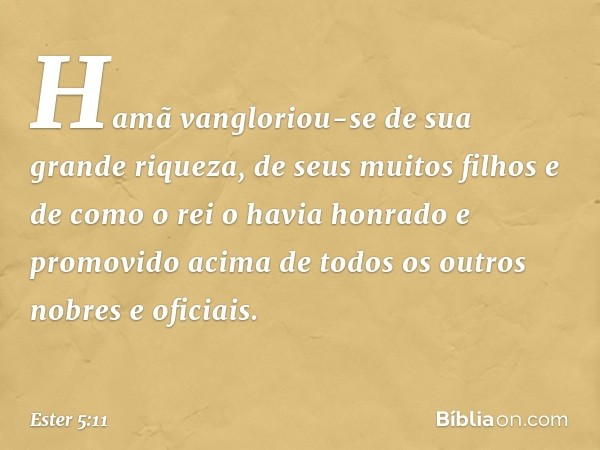 Hamã vangloriou-se de sua grande riqueza, de seus muitos filhos e de como o rei o havia honrado e promovido acima de todos os outros nobres e oficiais. -- Ester