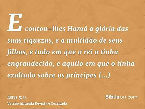 E contou-lhes Hamã a glória das suas riquezas, e a multidão de seus filhos, e tudo em que o rei o tinha engrandecido, e aquilo em que o tinha exaltado sobre os 