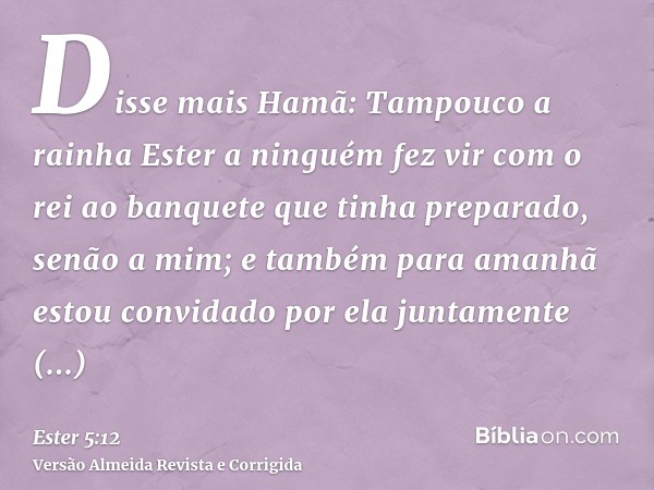 Disse mais Hamã: Tampouco a rainha Ester a ninguém fez vir com o rei ao banquete que tinha preparado, senão a mim; e também para amanhã estou convidado por ela 