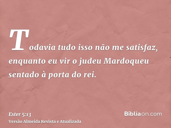 Todavia tudo isso não me satisfaz, enquanto eu vir o judeu Mardoqueu sentado à porta do rei.