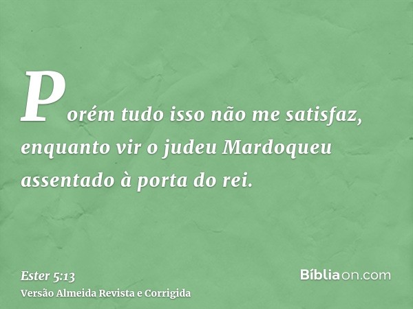 Porém tudo isso não me satisfaz, enquanto vir o judeu Mardoqueu assentado à porta do rei.