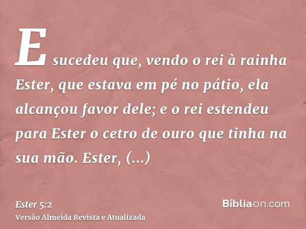 E sucedeu que, vendo o rei à rainha Ester, que estava em pé no pátio, ela alcançou favor dele; e o rei estendeu para Ester o cetro de ouro que tinha na sua mão.