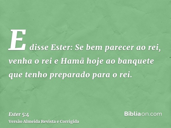 E disse Ester: Se bem parecer ao rei, venha o rei e Hamã hoje ao banquete que tenho preparado para o rei.