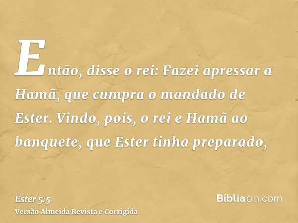 Então, disse o rei: Fazei apressar a Hamã, que cumpra o mandado de Ester. Vindo, pois, o rei e Hamã ao banquete, que Ester tinha preparado,