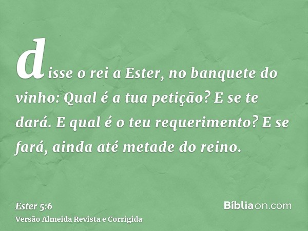 disse o rei a Ester, no banquete do vinho: Qual é a tua petição? E se te dará. E qual é o teu requerimento? E se fará, ainda até metade do reino.