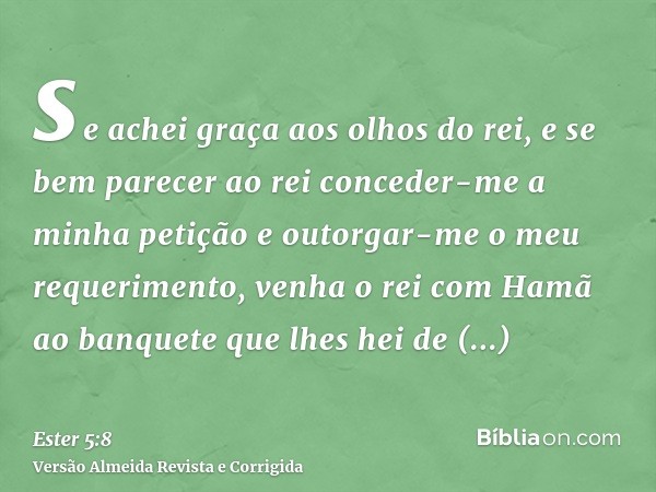 se achei graça aos olhos do rei, e se bem parecer ao rei conceder-me a minha petição e outorgar-me o meu requerimento, venha o rei com Hamã ao banquete que lhes