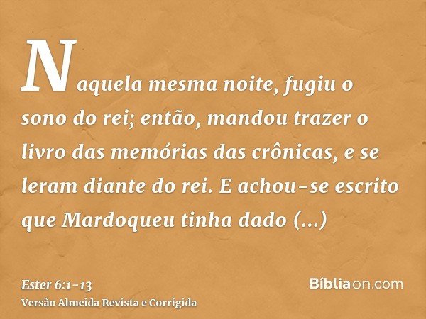 Naquela mesma noite, fugiu o sono do rei; então, mandou trazer o livro das memórias das crônicas, e se leram diante do rei.E achou-se escrito que Mardoqueu tinh