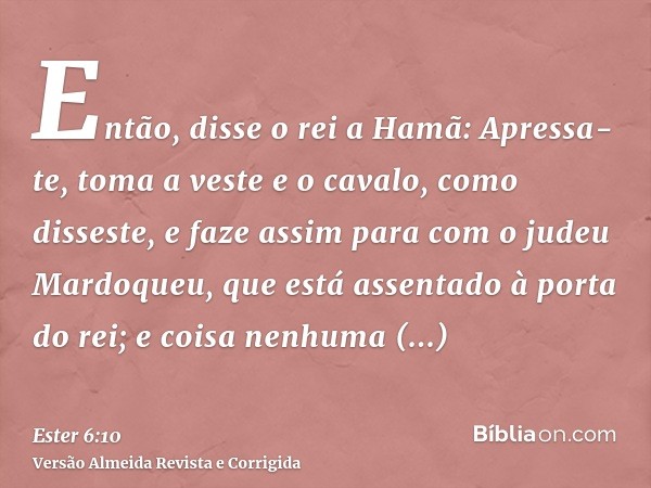 Então, disse o rei a Hamã: Apressa-te, toma a veste e o cavalo, como disseste, e faze assim para com o judeu Mardoqueu, que está assentado à porta do rei; e coi