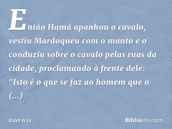 Então Hamã apanhou o cavalo, vestiu Mardoqueu com o manto e o conduziu sobre o cavalo pelas ruas da cidade, proclamando à frente dele: "Isto é o que se faz ao h