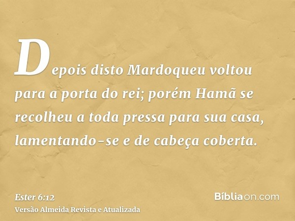 Depois disto Mardoqueu voltou para a porta do rei; porém Hamã se recolheu a toda pressa para sua casa, lamentando-se e de cabeça coberta.