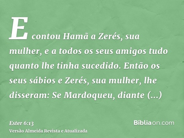 E contou Hamã a Zerés, sua mulher, e a todos os seus amigos tudo quanto lhe tinha sucedido. Então os seus sábios e Zerés, sua mulher, lhe disseram: Se Mardoqueu