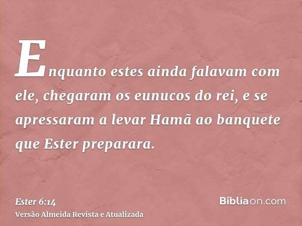 Enquanto estes ainda falavam com ele, chegaram os eunucos do rei, e se apressaram a levar Hamã ao banquete que Ester preparara.