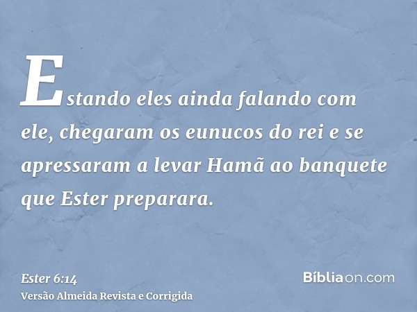 Estando eles ainda falando com ele, chegaram os eunucos do rei e se apressaram a levar Hamã ao banquete que Ester preparara.