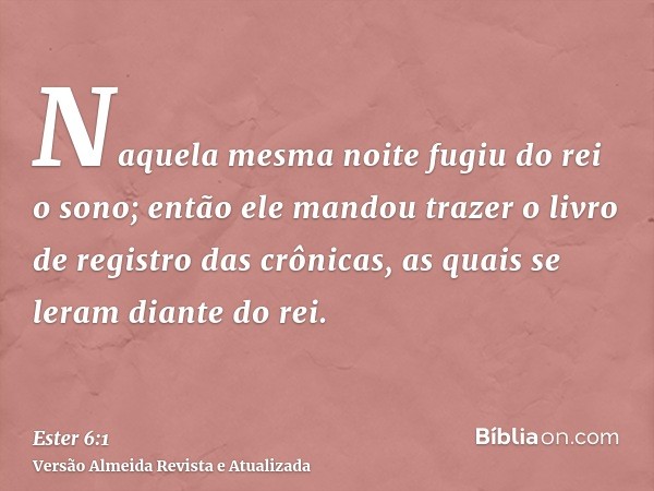 Naquela mesma noite fugiu do rei o sono; então ele mandou trazer o livro de registro das crônicas, as quais se leram diante do rei.