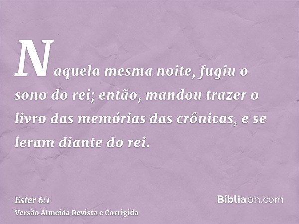 Naquela mesma noite, fugiu o sono do rei; então, mandou trazer o livro das memórias das crônicas, e se leram diante do rei.