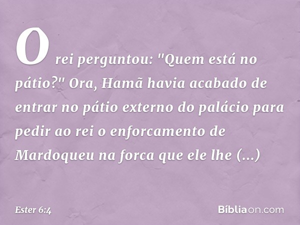 O rei perguntou: "Quem está no pátio?" Ora, Hamã havia acabado de entrar no pátio externo do palácio para pedir ao rei o enforca­mento de Mardoqueu na forca que