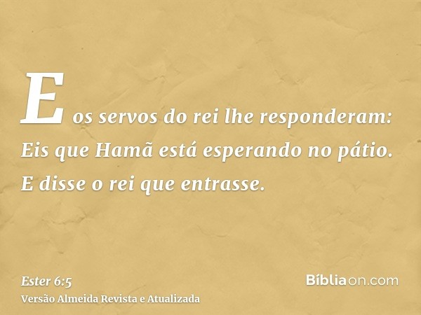 E os servos do rei lhe responderam: Eis que Hamã está esperando no pátio. E disse o rei que entrasse.