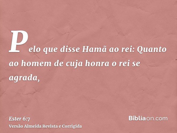 Pelo que disse Hamã ao rei: Quanto ao homem de cuja honra o rei se agrada,