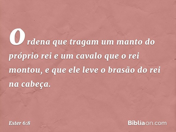 ordena que tragam um manto do próprio rei e um cavalo que o rei montou, e que ele leve o brasão do rei na cabeça. -- Ester 6:8