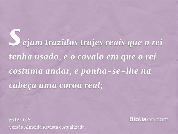 sejam trazidos trajes reais que o rei tenha usado, e o cavalo em que o rei costuma andar, e ponha-se-lhe na cabeça uma coroa real;