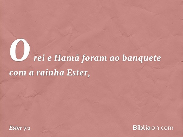 O rei e Hamã foram ao banquete com a rainha Ester, -- Ester 7:1